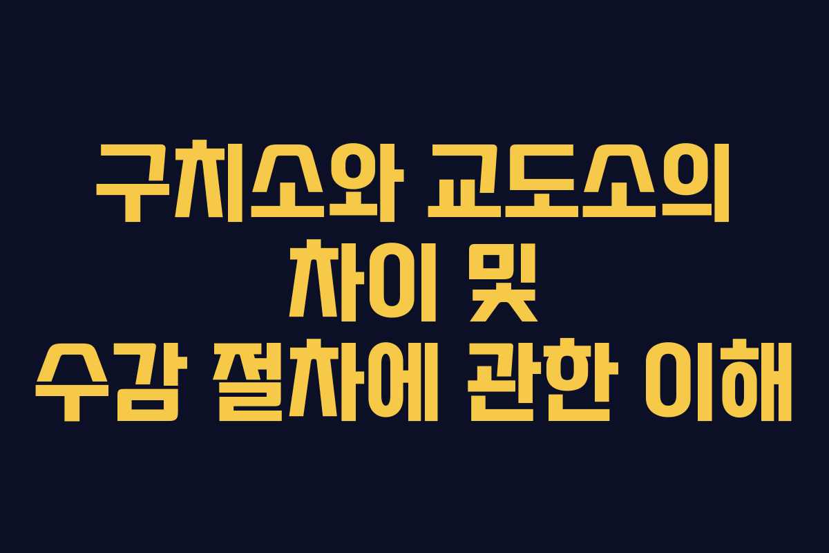 구치소와 교도소의 차이 및 수감 절차에 관한 이해