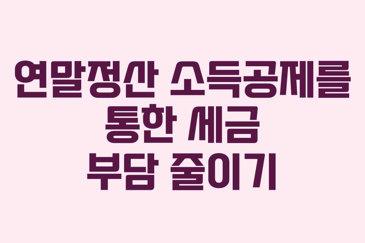 연말정산 소득공제를 통한 세금 부담 줄이기