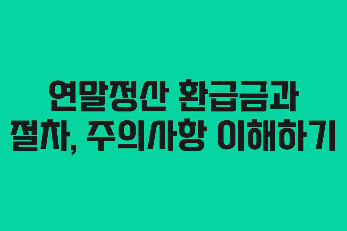 연말정산 환급금과 절차, 주의사항 이해하기