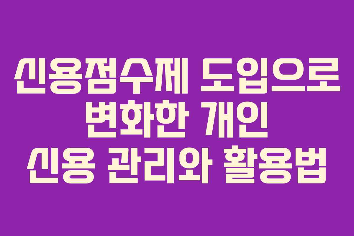 신용점수제 도입으로 변화한 개인 신용 관리와 활용법