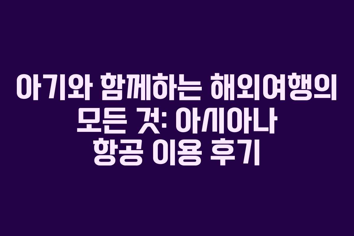 아기와 함께하는 해외여행의 모든 것: 아시아나 항공 이용 후기