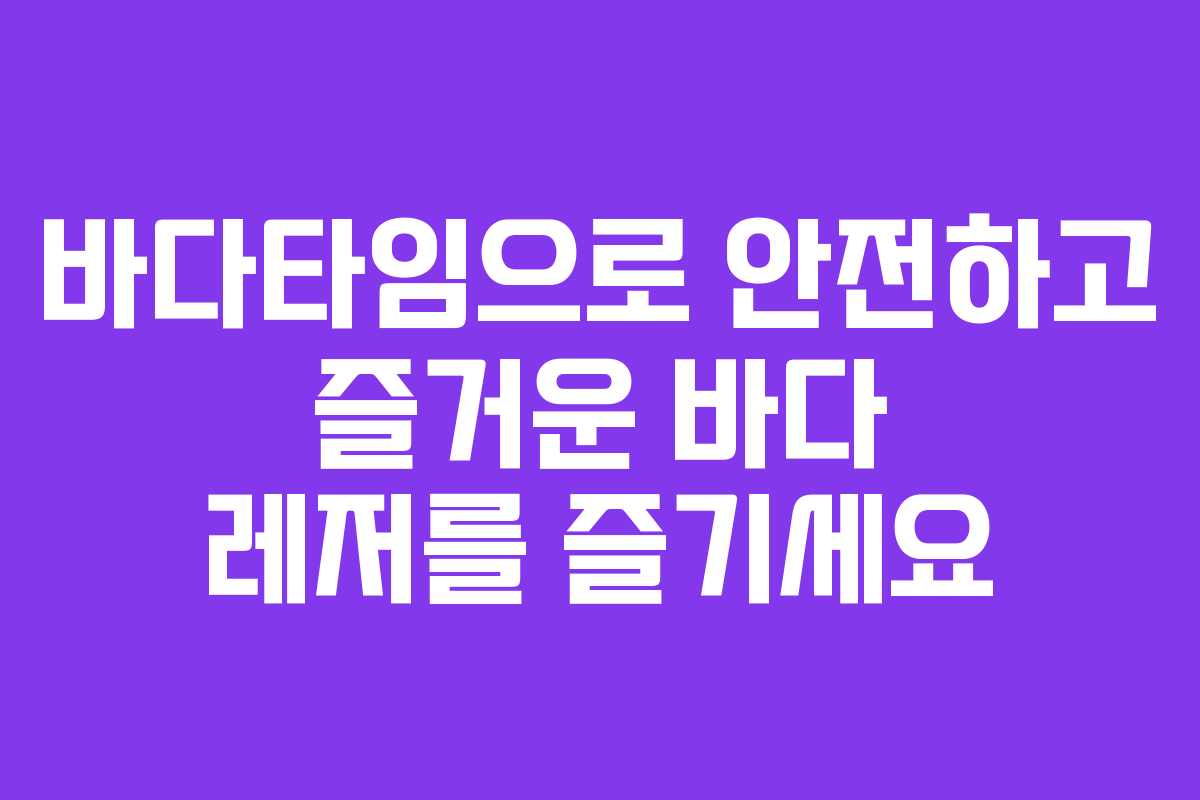 바다타임으로 안전하고 즐거운 바다 레저를 즐기세요