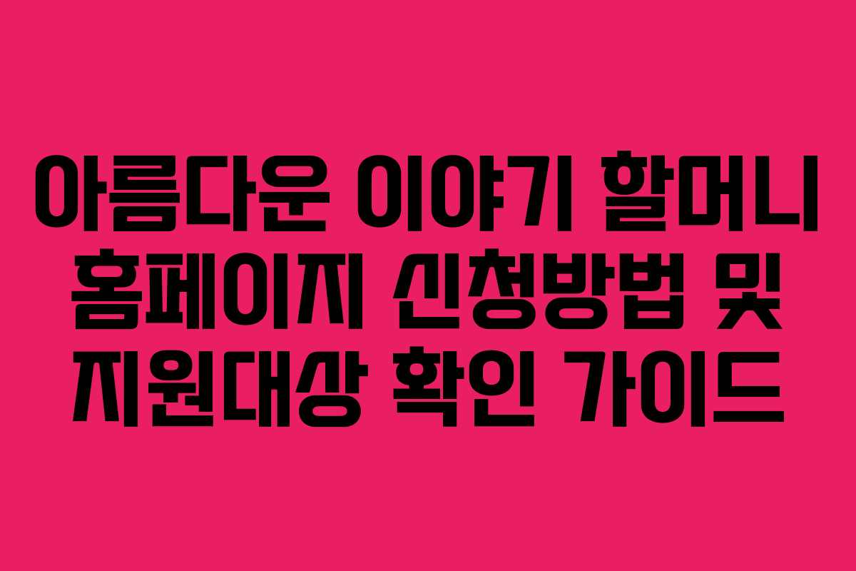 아름다운 이야기 할머니 홈페이지 신청방법 및 지원대상 확인 가이드