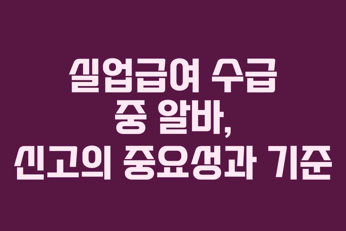 실업급여 수급 중 알바, 신고의 중요성과 기준