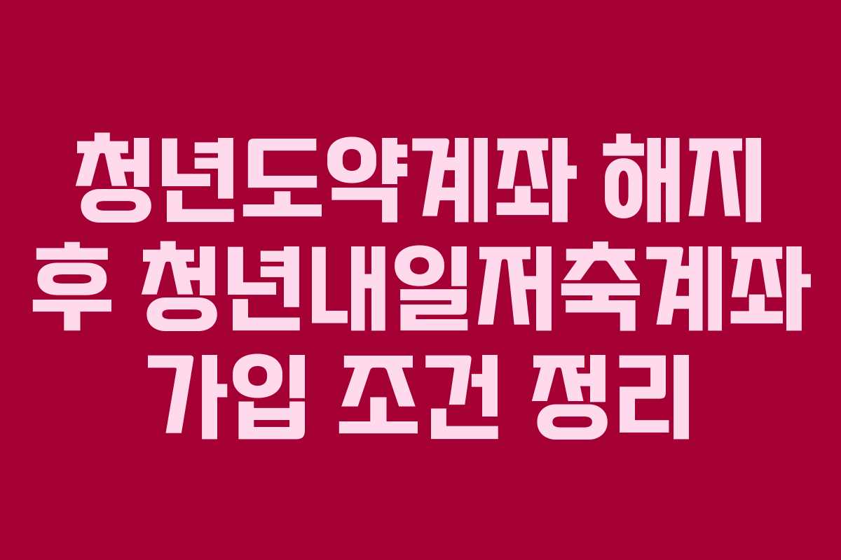 청년도약계좌 해지 후 청년내일저축계좌 가입 조건 정리