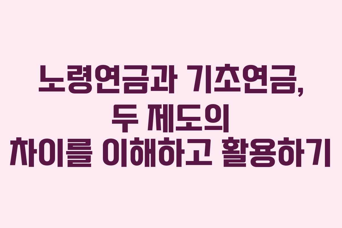 노령연금과 기초연금, 두 제도의 차이를 이해하고 활용하기