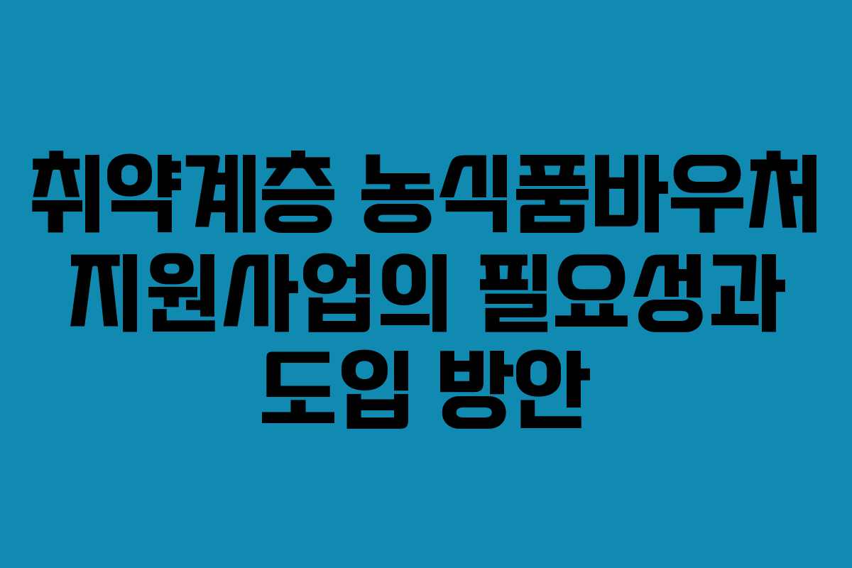 취약계층 농식품바우처 지원사업의 필요성과 도입 방안