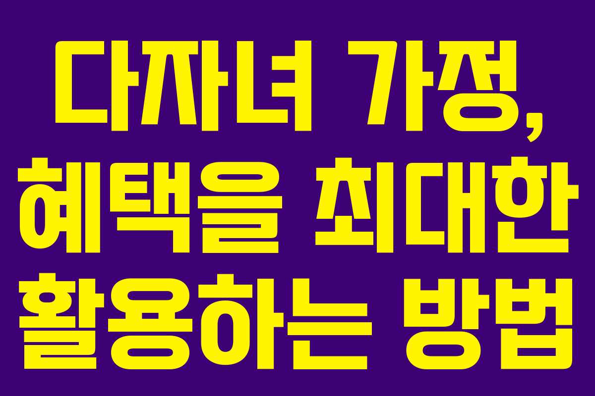 다자녀 가정, 혜택을 최대한 활용하는 방법