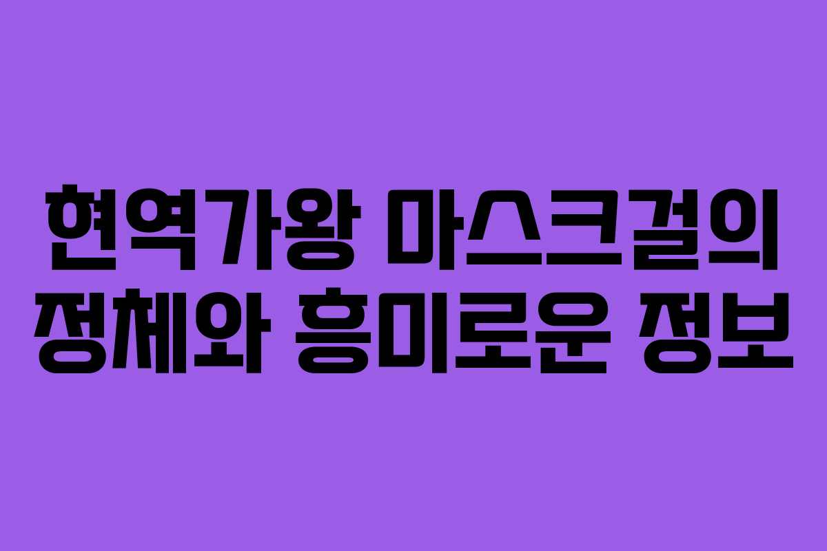 현역가왕 마스크걸의 정체와 흥미로운 정보