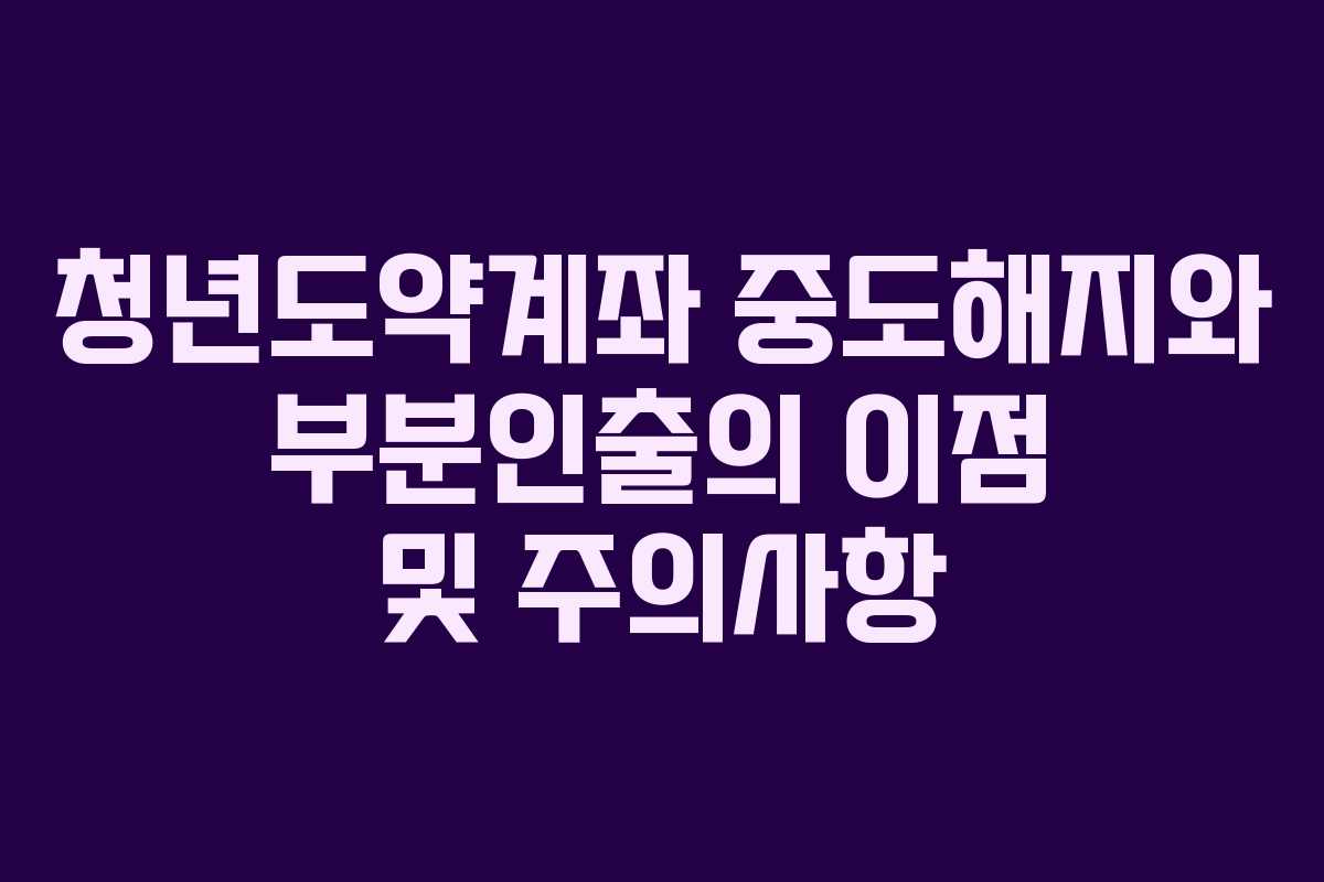 청년도약계좌 중도해지와 부분인출의 이점 및 주의사항
