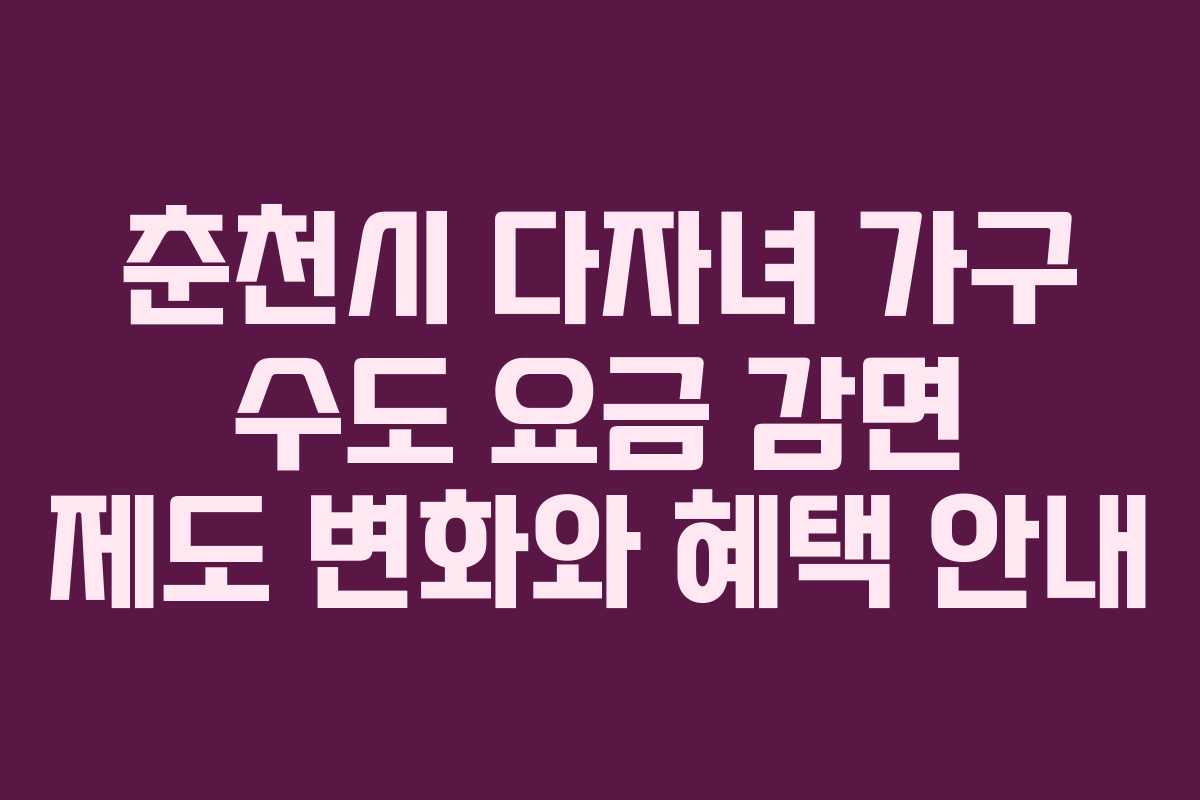 춘천시 다자녀 가구 수도 요금 감면 제도 변화와 혜택 안내
