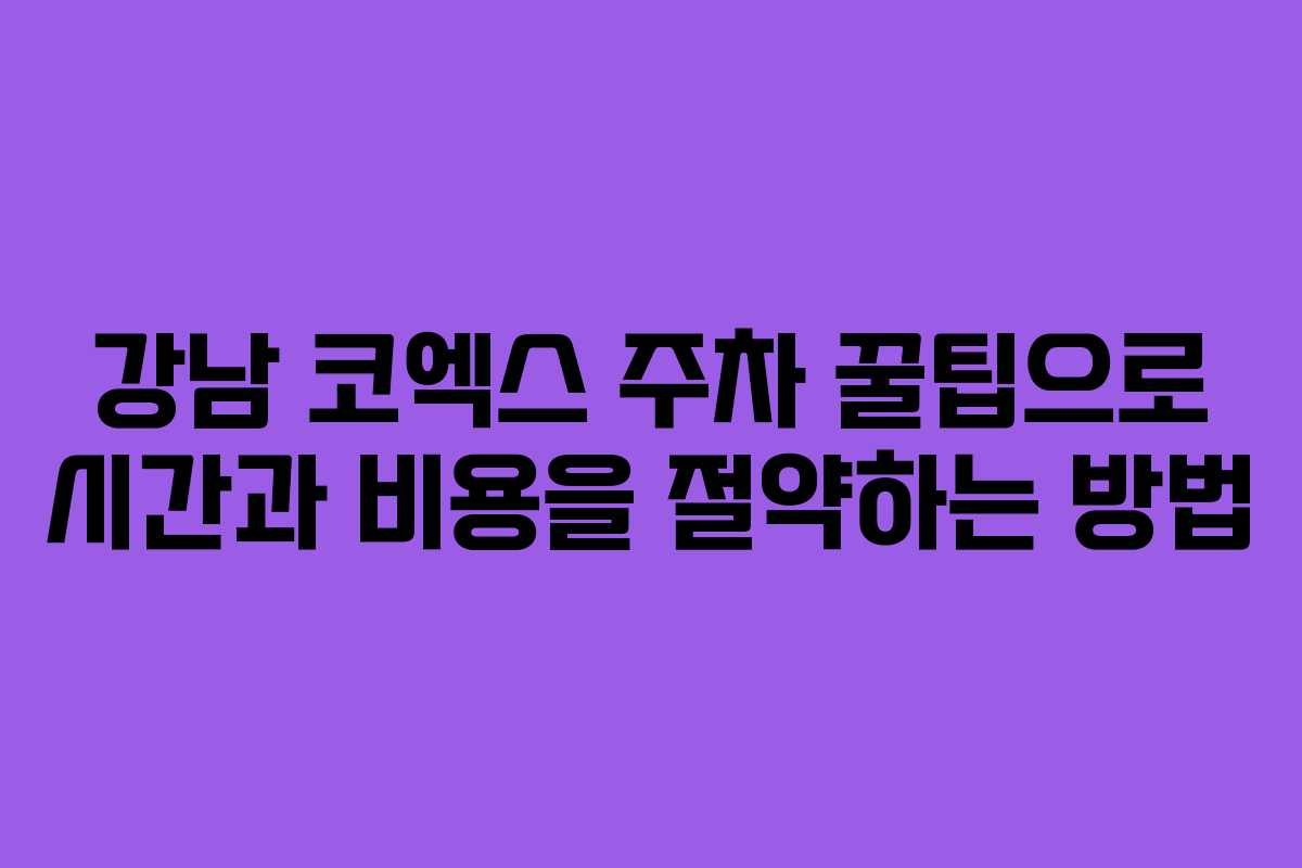 강남 코엑스 주차 꿀팁으로 시간과 비용을 절약하는 방법