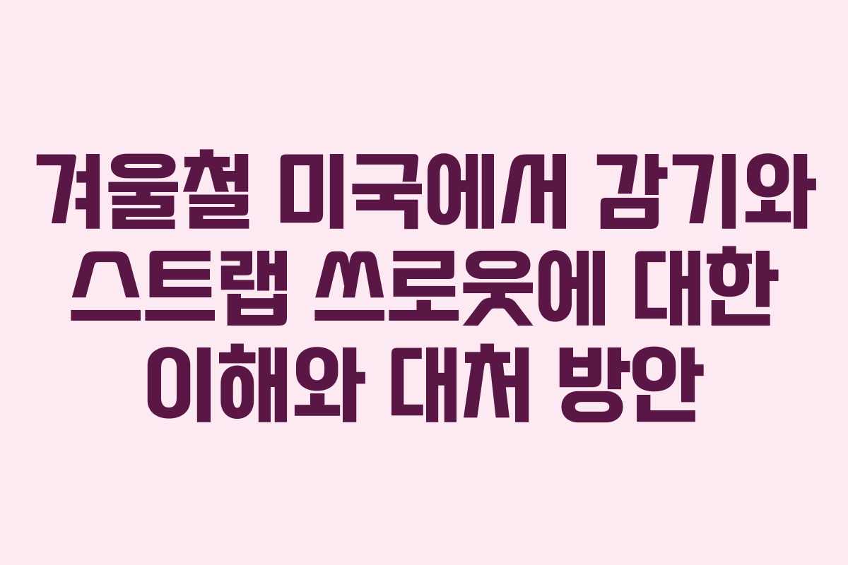 겨울철 미국에서 감기와 스트랩 쓰로웃에 대한 이해와 대처 방안