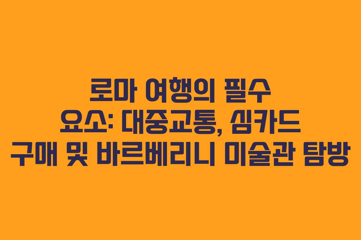 로마 여행의 필수 요소: 대중교통, 심카드 구매 및 바르베리니 미술관 탐방