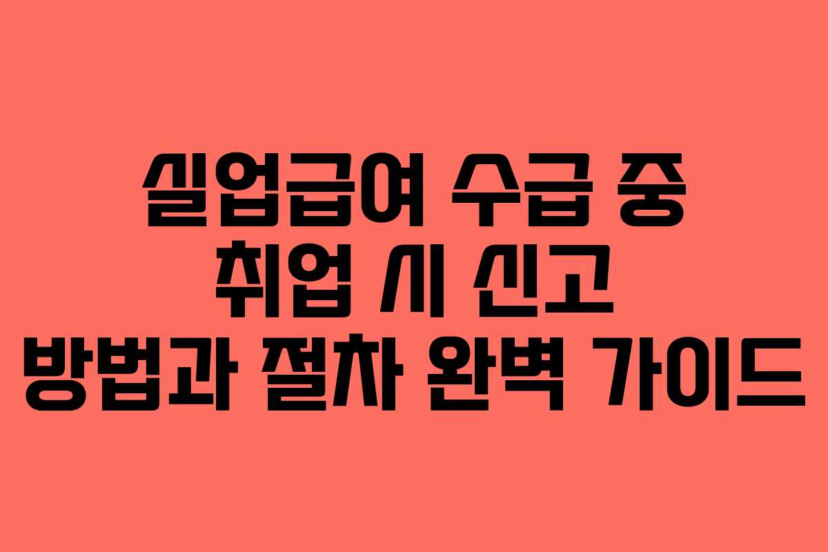 실업급여 수급 중 취업 시 신고 방법과 절차 완벽 가이드
