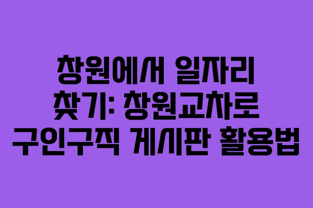 창원에서 일자리 찾기: 창원교차로 구인구직 게시판 활용법