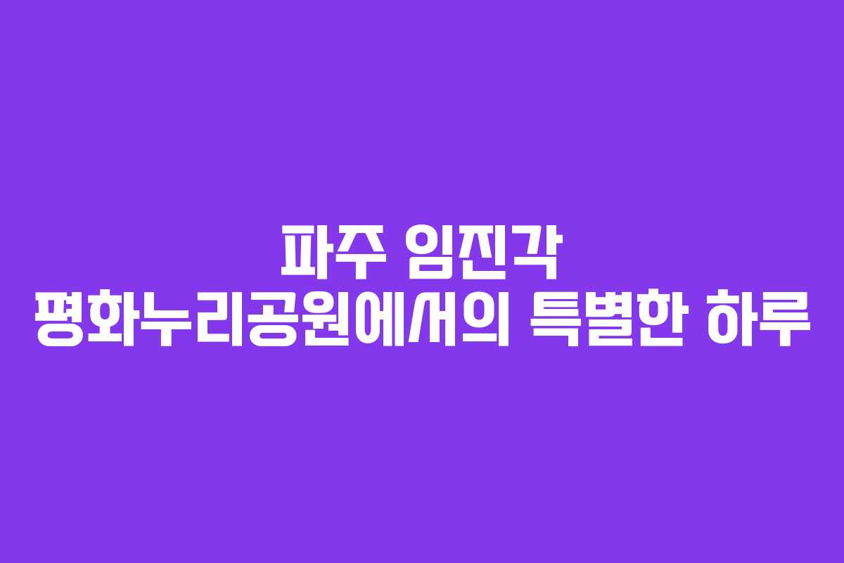 파주 임진각 평화누리공원에서의 특별한 하루