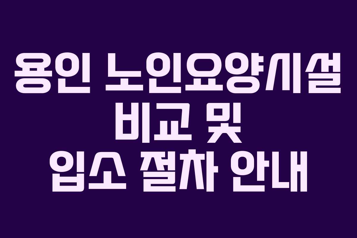 용인 노인요양시설 비교 및 입소 절차 안내