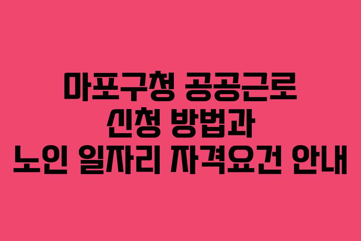 마포구청 공공근로 신청 방법과 노인 일자리 자격요건 안내