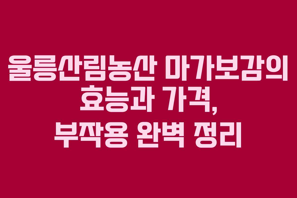 울릉산림농산 마가보감의 효능과 가격, 부작용 완벽 정리