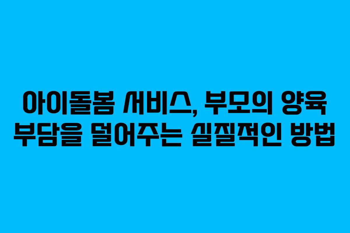 아이돌봄 서비스, 부모의 양육 부담을 덜어주는 실질적인 방법