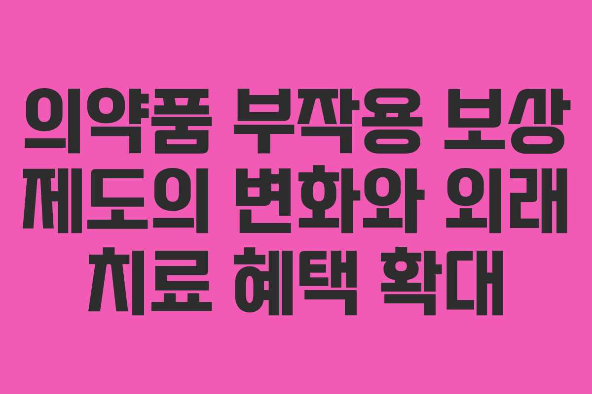 의약품 부작용 보상 제도의 변화와 외래 치료 혜택 확대