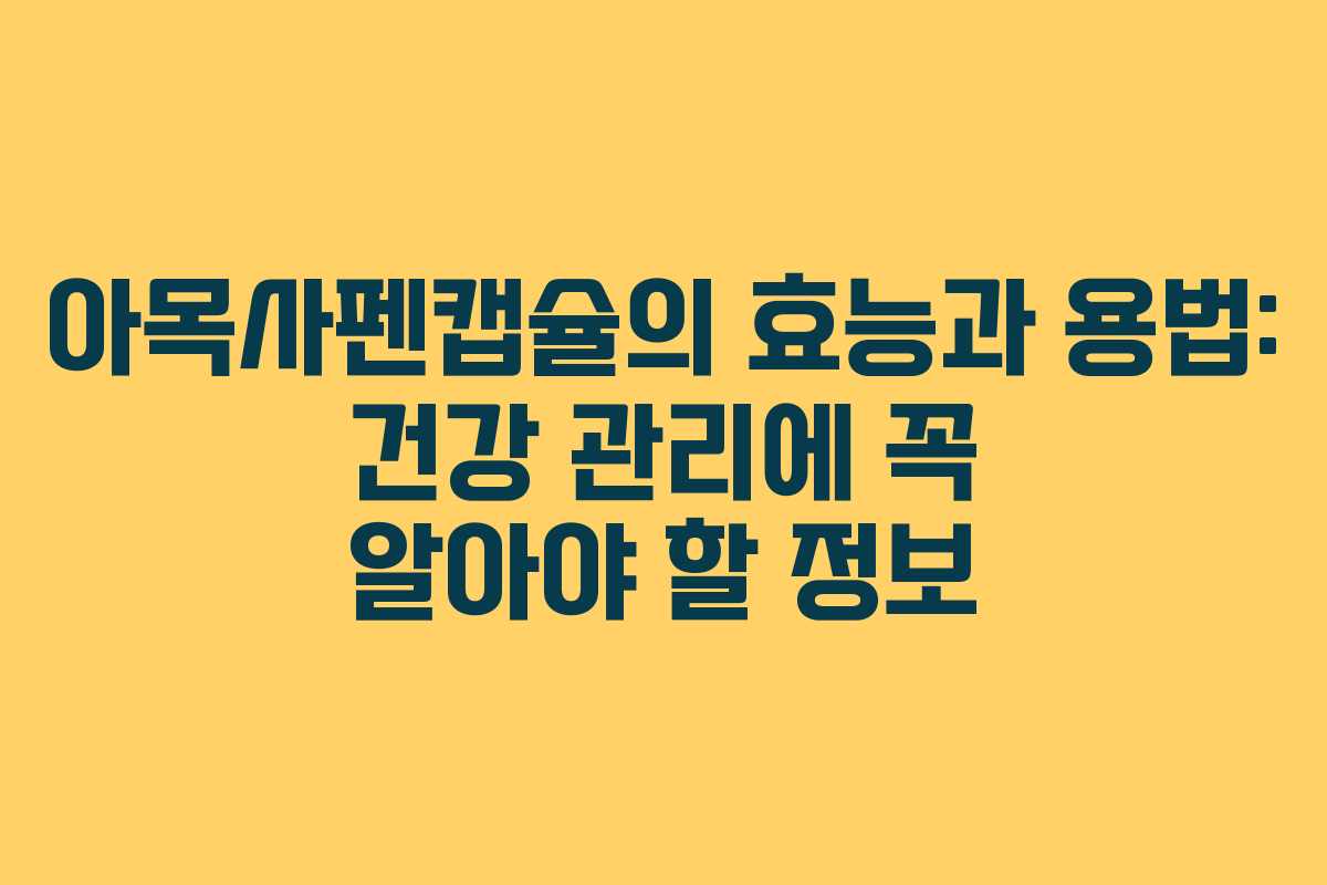 아목사펜캡슐의 효능과 용법: 건강 관리에 꼭 알아야 할 정보