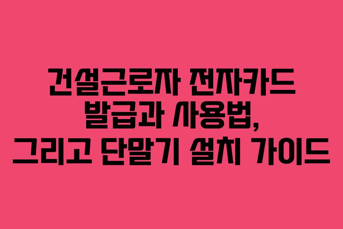 건설근로자 전자카드 발급과 사용법, 그리고 단말기 설치 가이드