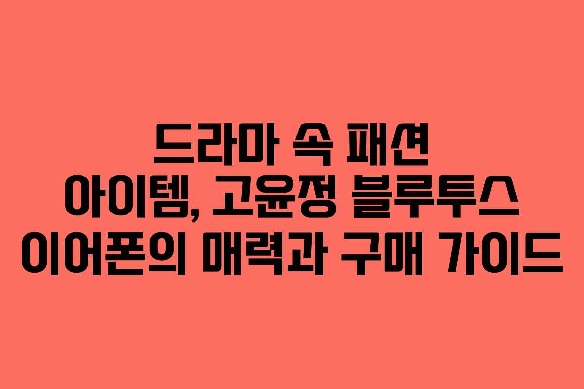 드라마 속 패션 아이템, 고윤정 블루투스 이어폰의 매력과 구매 가이드