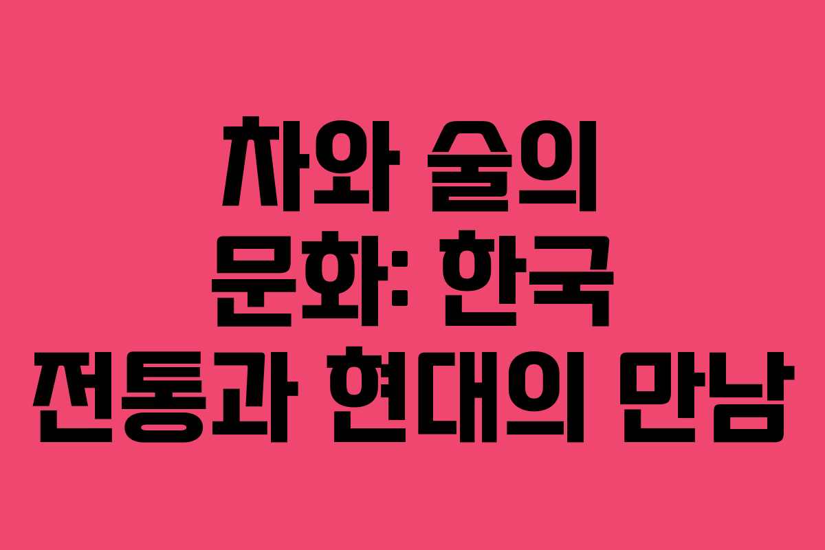차와 술의 문화: 한국 전통과 현대의 만남