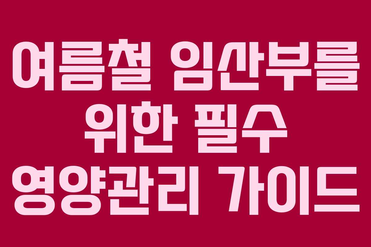 여름철 임산부를 위한 필수 영양관리 가이드