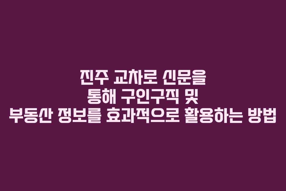 진주 교차로 신문을 통해 구인구직 및 부동산 정보를 효과적으로 활용하는 방법