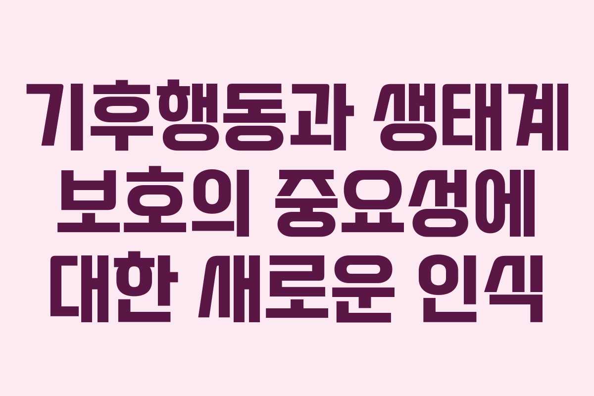 기후행동과 생태계 보호의 중요성에 대한 새로운 인식