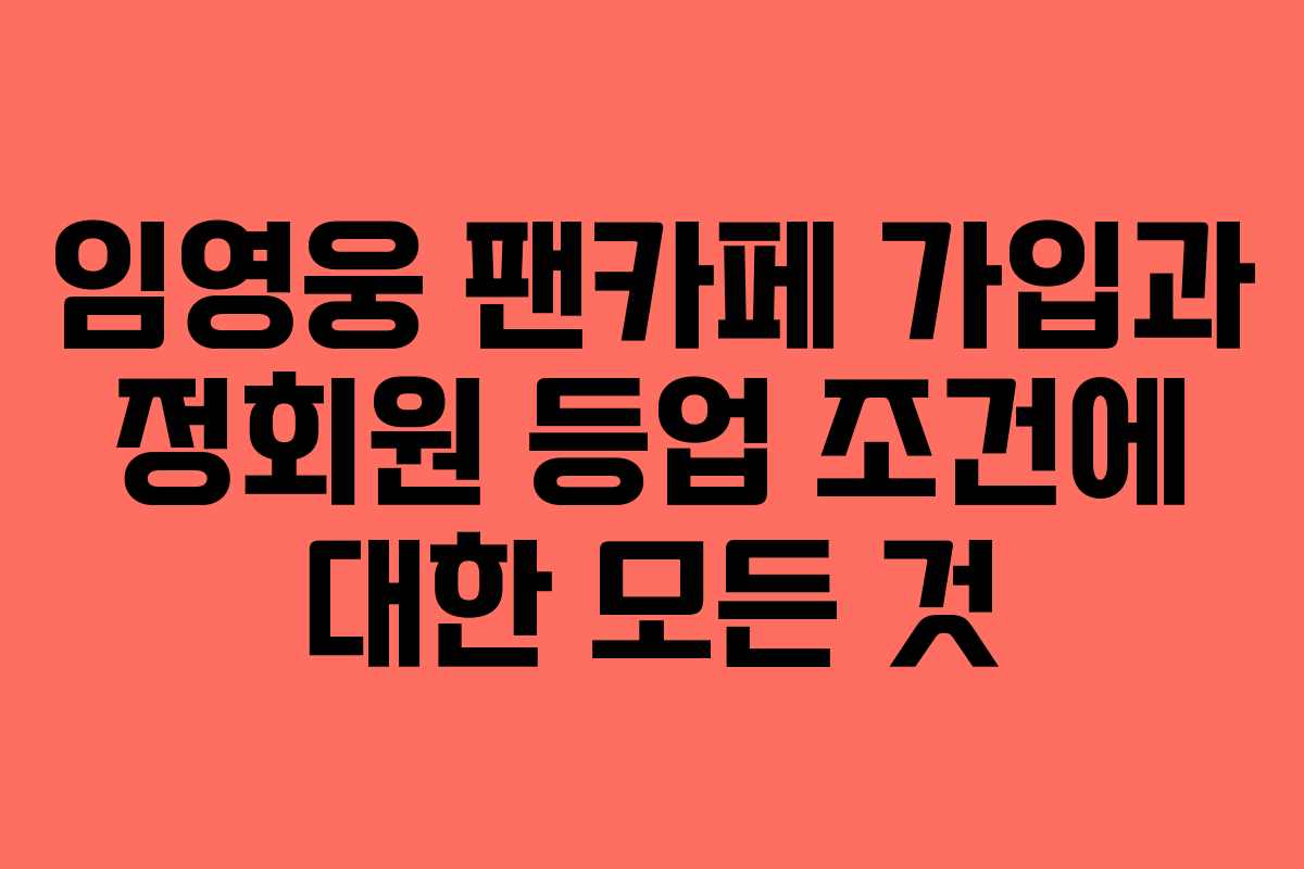 임영웅 팬카페 가입과 정회원 등업 조건에 대한 모든 것