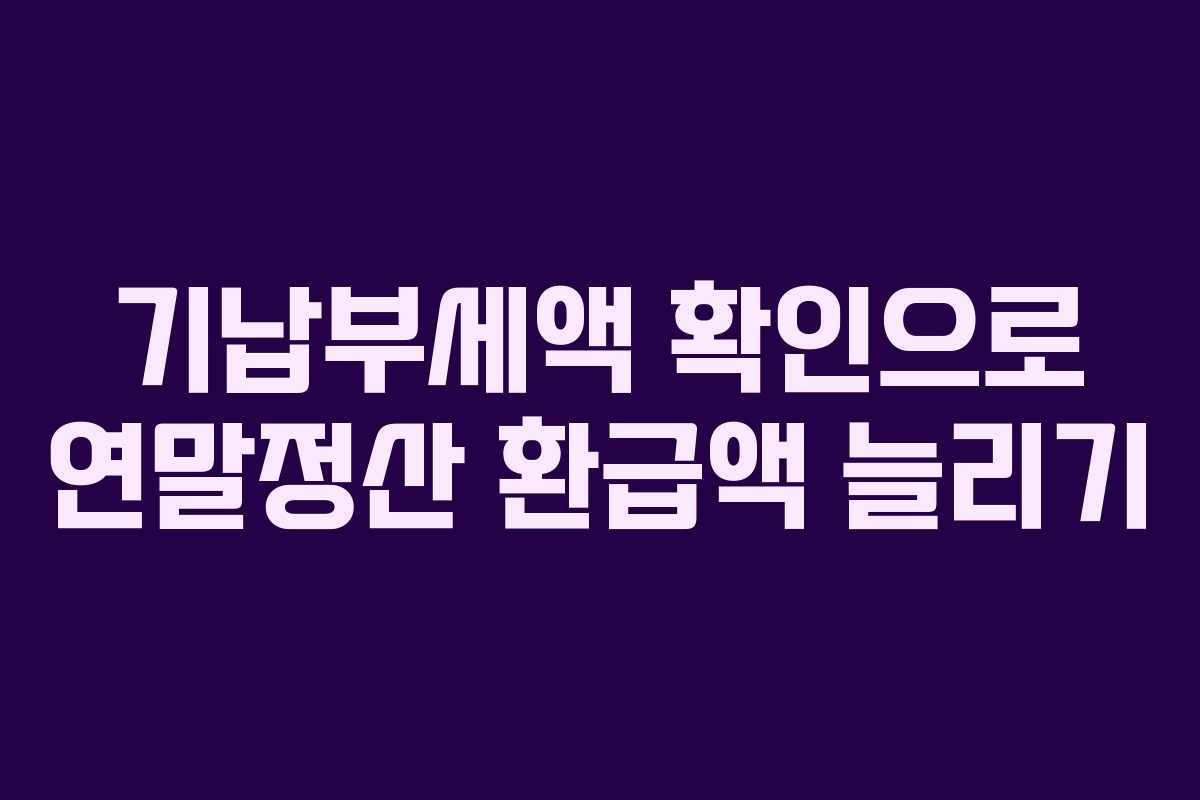 기납부세액 확인으로 연말정산 환급액 늘리기