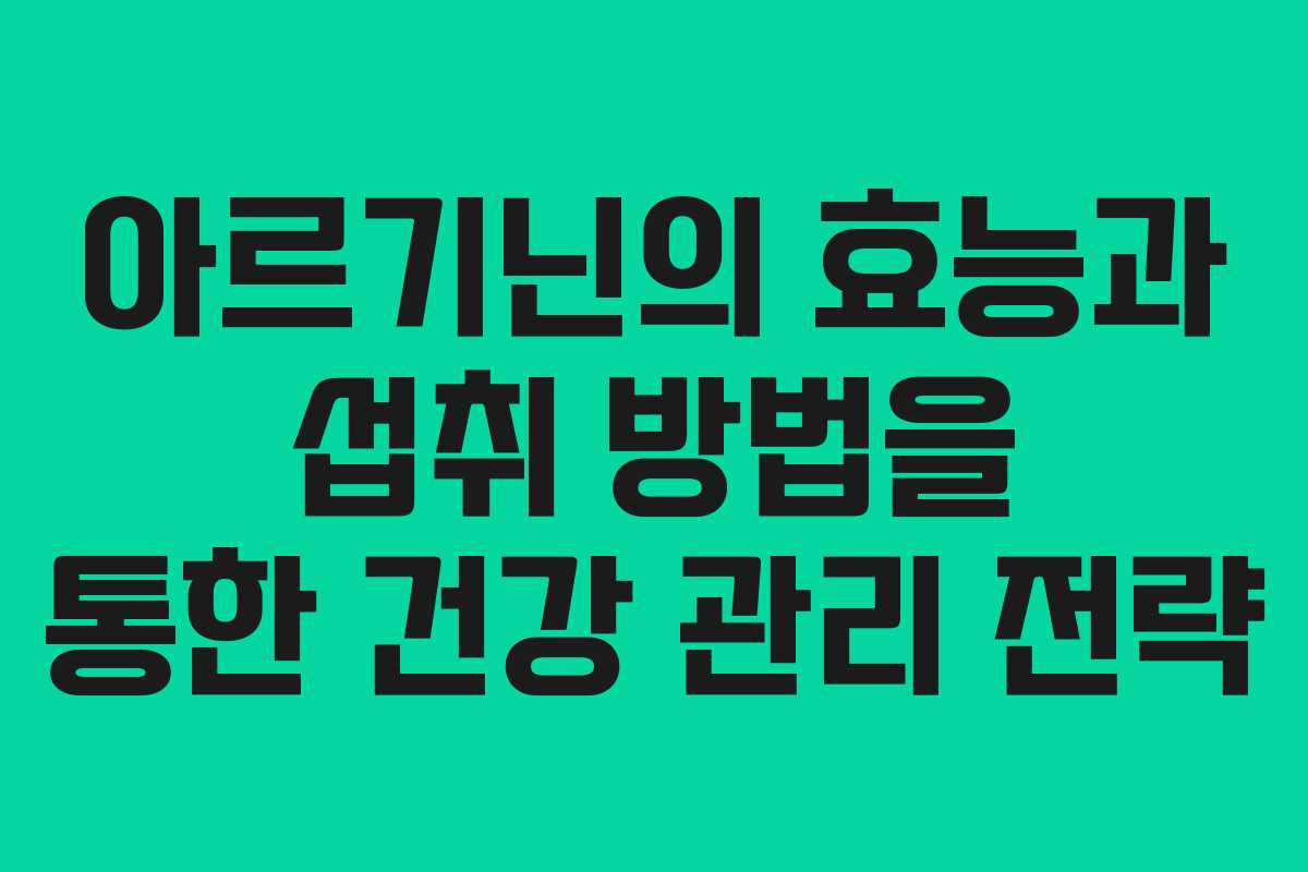 아르기닌의 효능과 섭취 방법을 통한 건강 관리 전략