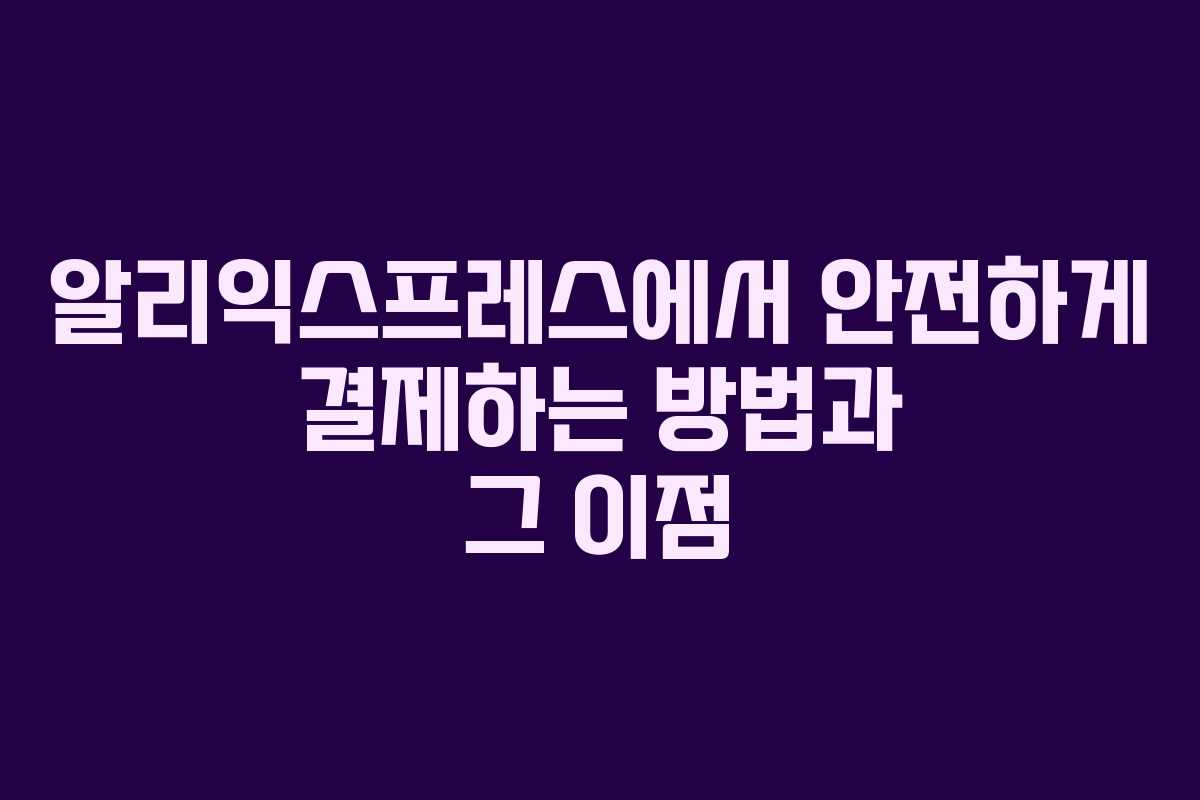 알리익스프레스에서 안전하게 결제하는 방법과 그 이점