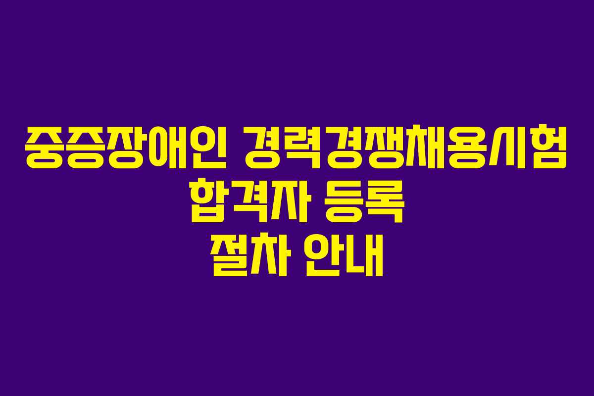 중증장애인 경력경쟁채용시험 합격자 등록 절차 안내