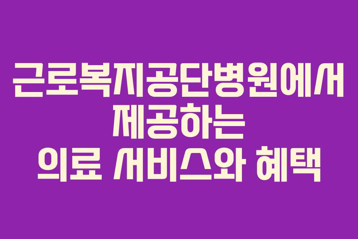 근로복지공단병원에서 제공하는 의료 서비스와 혜택