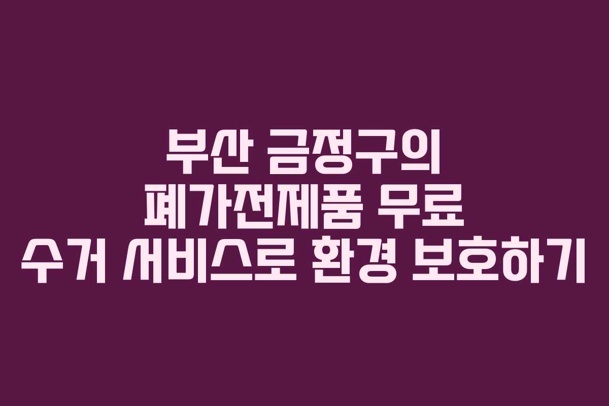 부산 금정구의 폐가전제품 무료 수거 서비스로 환경 보호하기