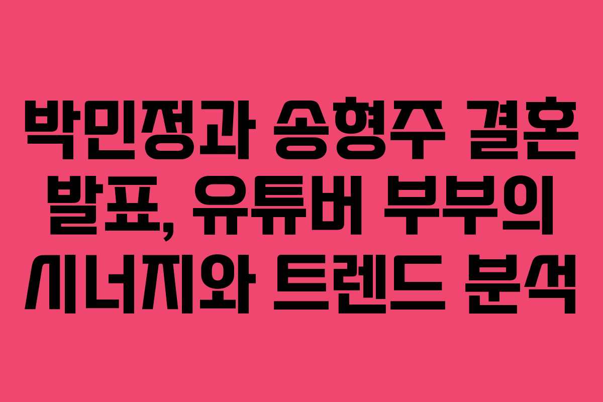 박민정과 송형주 결혼 발표, 유튜버 부부의 시너지와 트렌드 분석