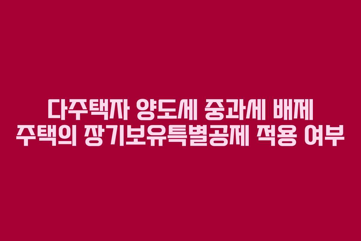 다주택자 양도세 중과세 배제 주택의 장기보유특별공제 적용 여부