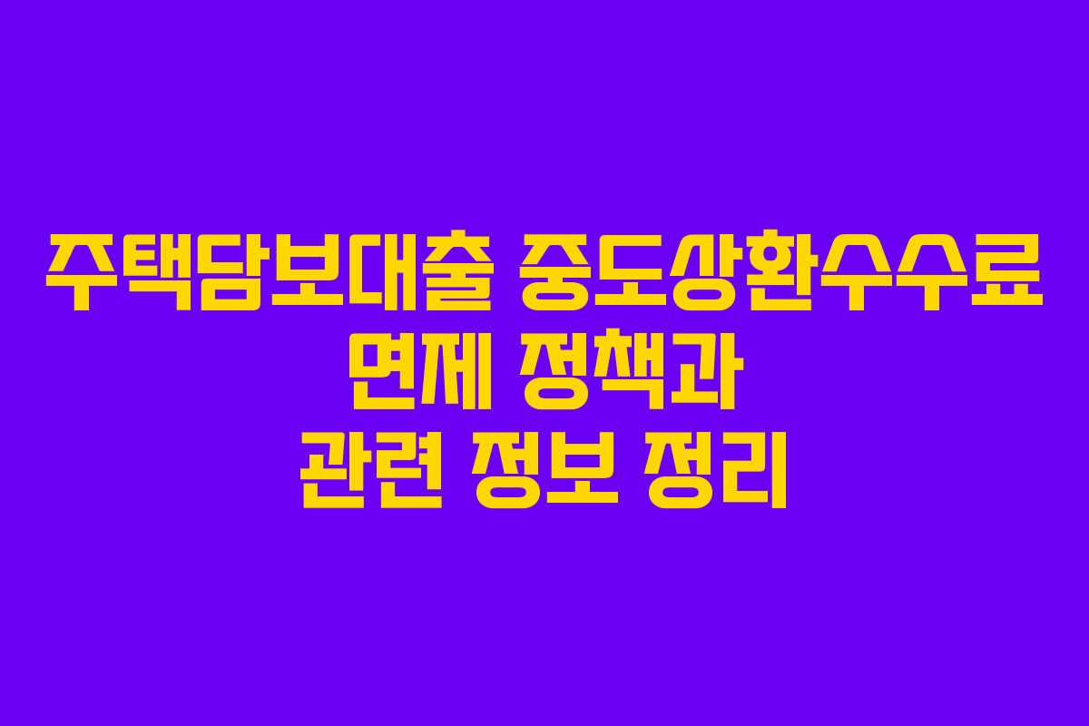 주택담보대출 중도상환수수료 면제 정책과 관련 정보 정리