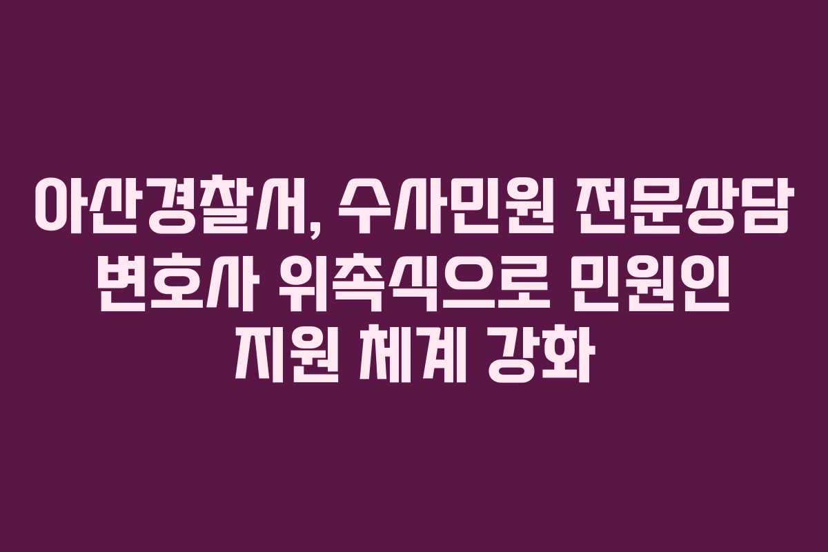 아산경찰서, 수사민원 전문상담 변호사 위촉식으로 민원인 지원 체계 강화
