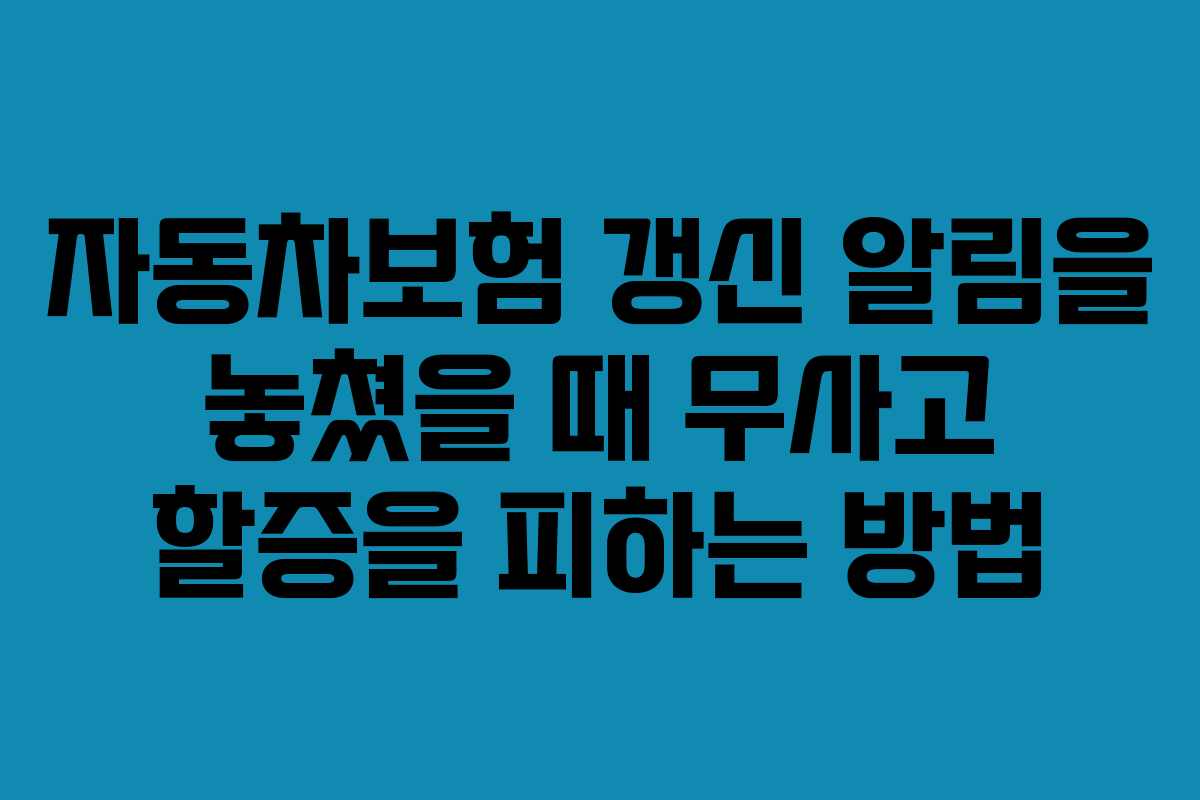 자동차보험 갱신 알림을 놓쳤을 때 무사고 할증을 피하는 방법