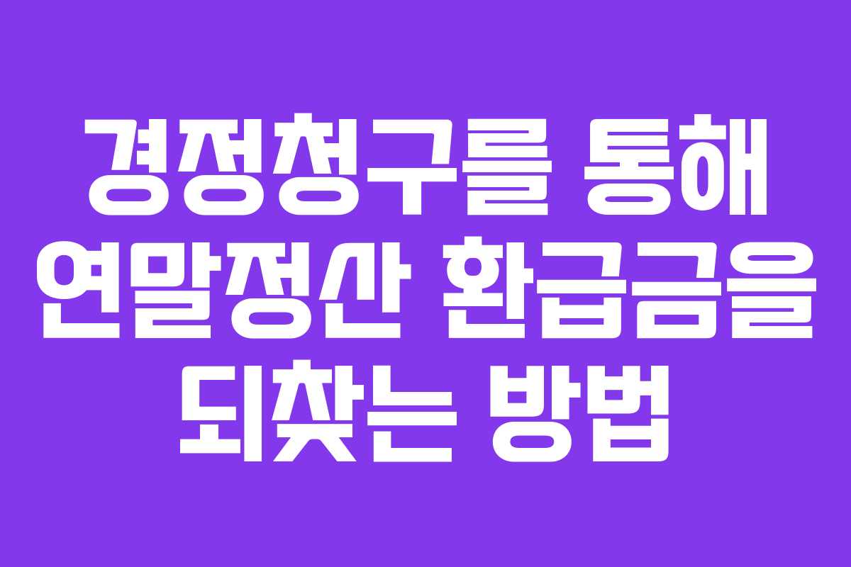 경정청구를 통해 연말정산 환급금을 되찾는 방법