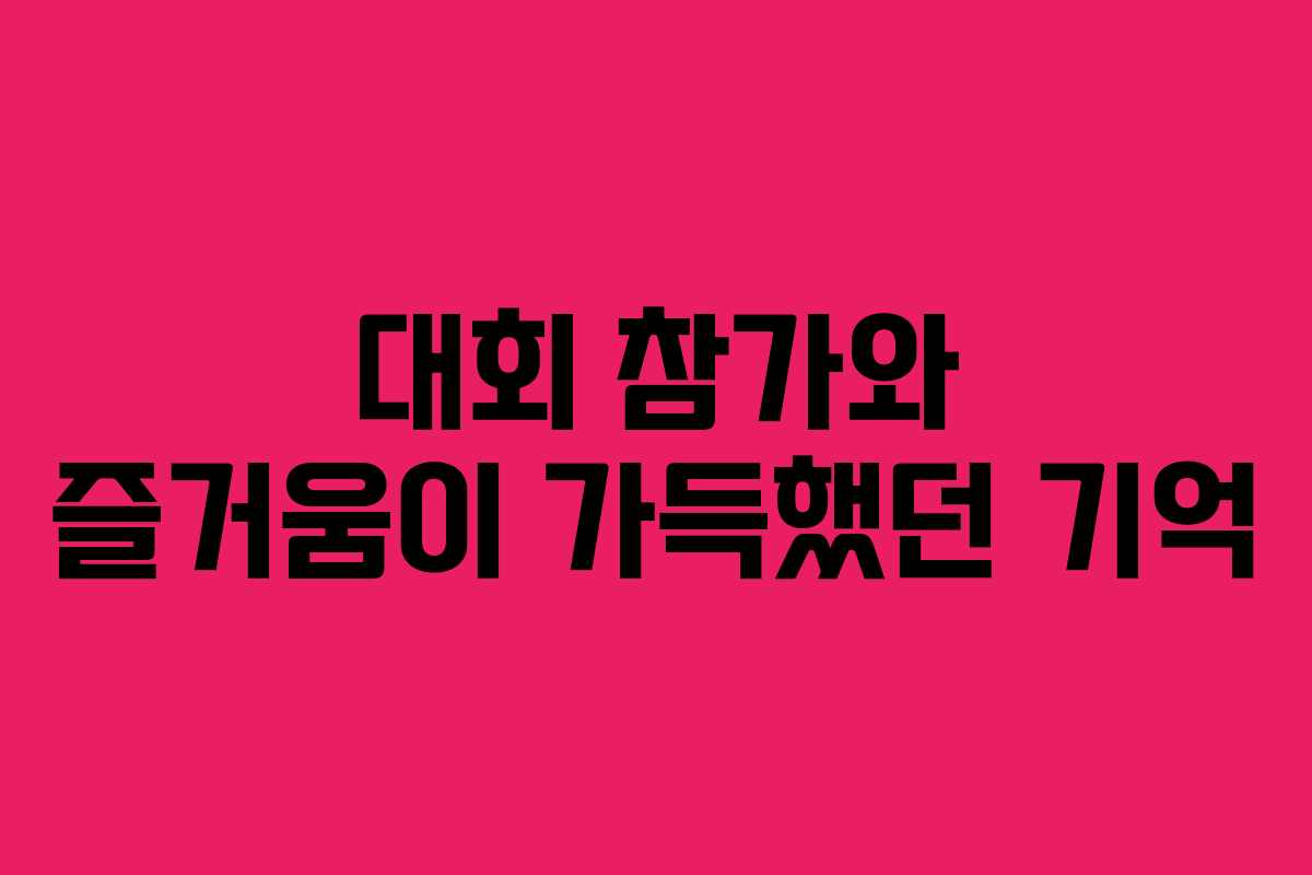 대회 참가와 즐거움이 가득했던 기억