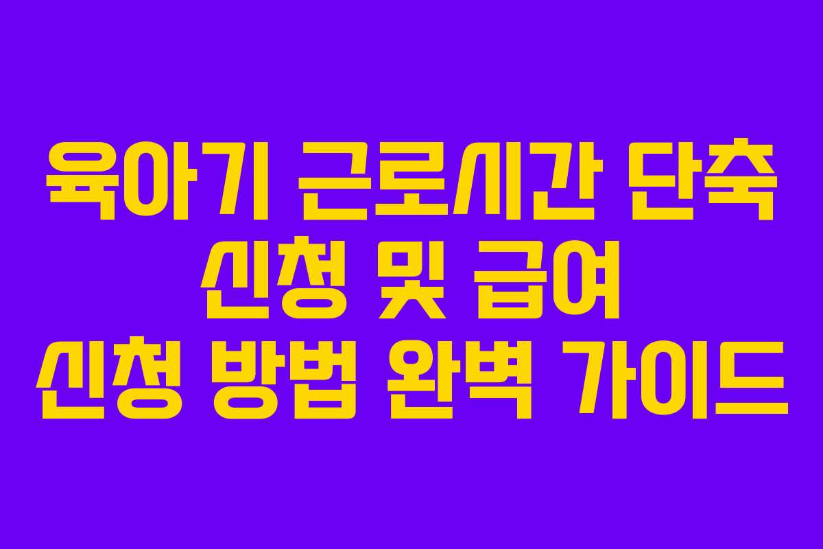육아기 근로시간 단축 신청 및 급여 신청 방법 완벽 가이드