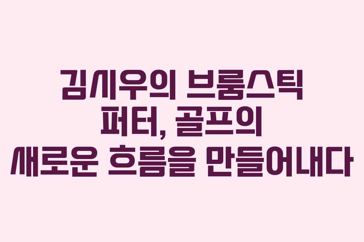 김시우의 브룸스틱 퍼터, 골프의 새로운 흐름을 만들어내다