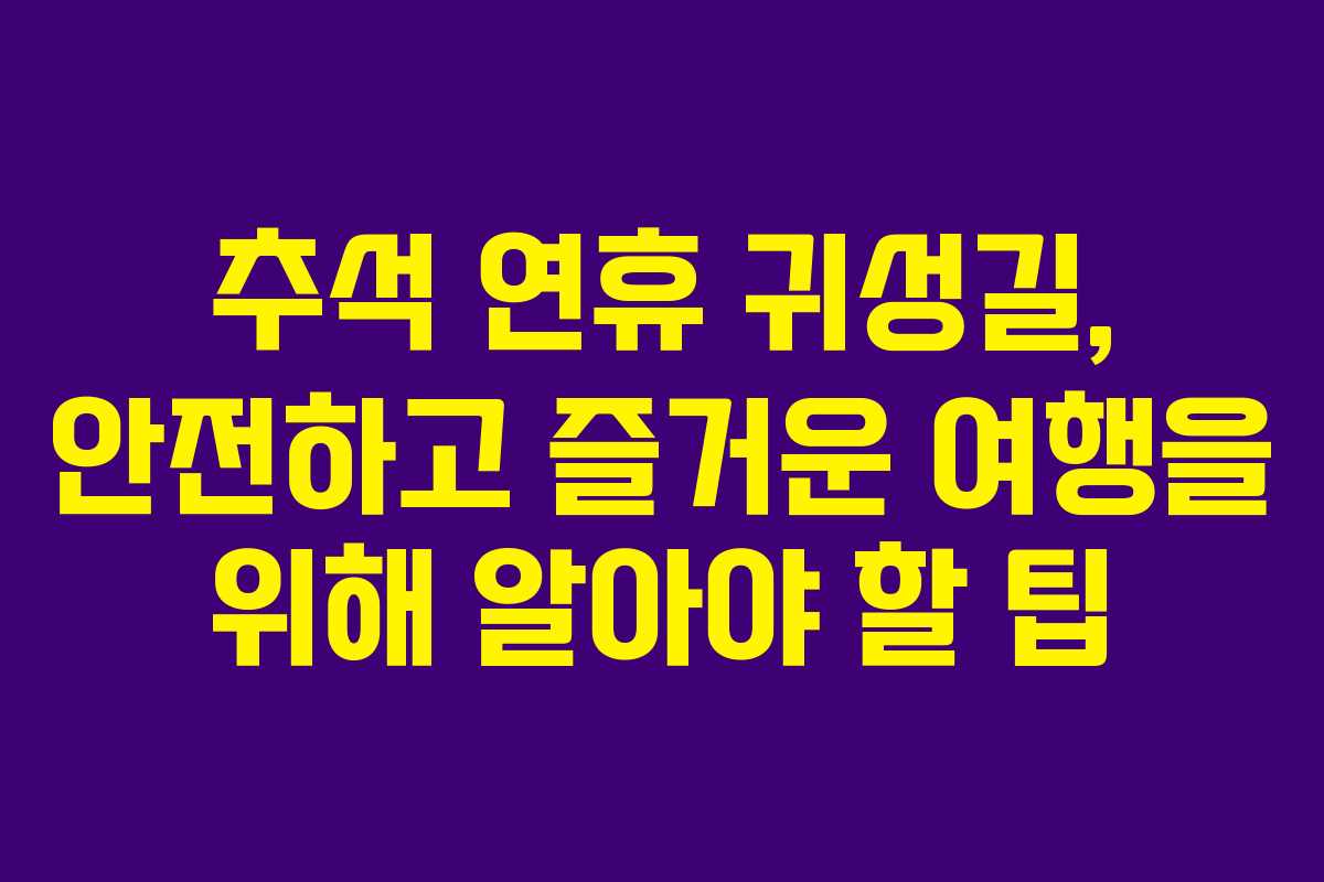 추석 연휴 귀성길, 안전하고 즐거운 여행을 위해 알아야 할 팁
